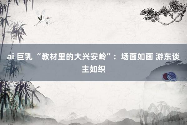 ai 巨乳 “教材里的大兴安岭”：场面如画 游东谈主如织