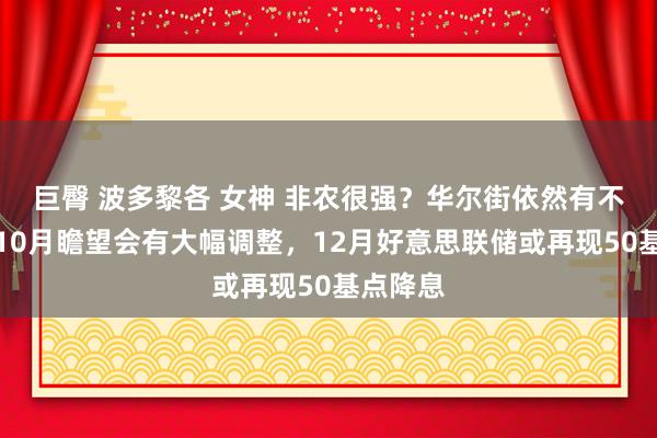 巨臀 波多黎各 女神 非农很强？华尔街依然有不信的：10月瞻望会有大幅调整，12月好意思联储或再现50基点降息