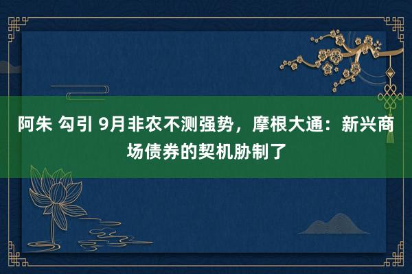 阿朱 勾引 9月非农不测强势，摩根大通：新兴商场债券的契机胁制了