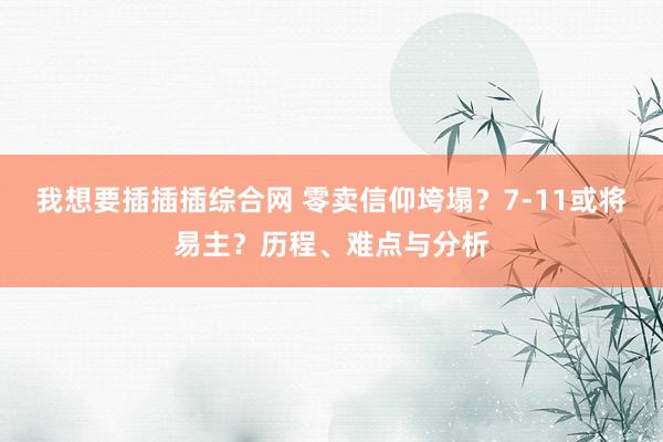 我想要插插插综合网 零卖信仰垮塌？7-11或将易主？历程、难点与分析