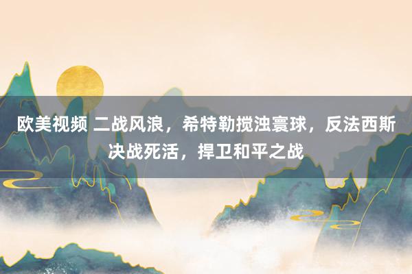 欧美视频 二战风浪，希特勒搅浊寰球，反法西斯决战死活，捍卫和平之战