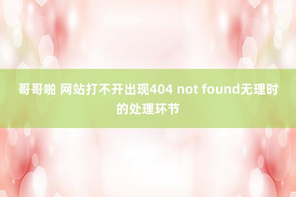 哥哥啪 网站打不开出现404 not found无理时的处理环节