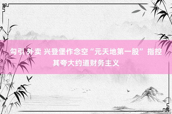 勾引 外卖 兴登堡作念空“元天地第一股” 指控其夸大约道财务主义