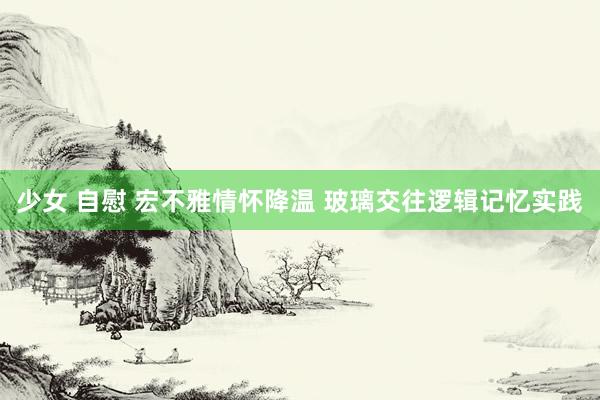 少女 自慰 宏不雅情怀降温 玻璃交往逻辑记忆实践