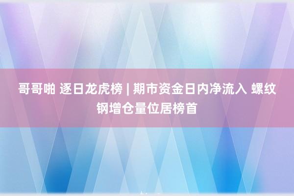 哥哥啪 逐日龙虎榜 | 期市资金日内净流入 螺纹钢增仓量位居榜首
