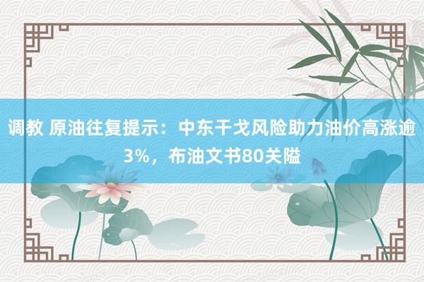调教 原油往复提示：中东干戈风险助力油价高涨逾3%，布油文书80关隘