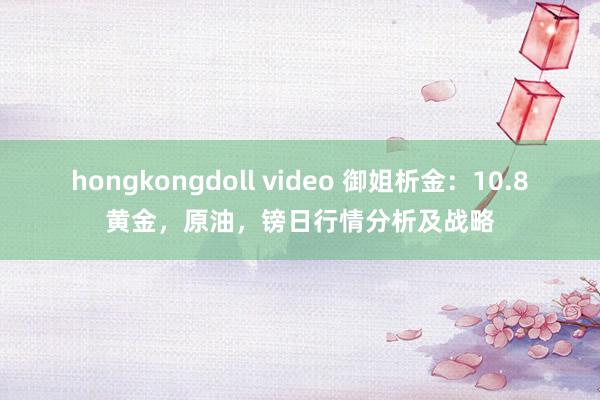 hongkongdoll video 御姐析金：10.8黄金，原油，镑日行情分析及战略