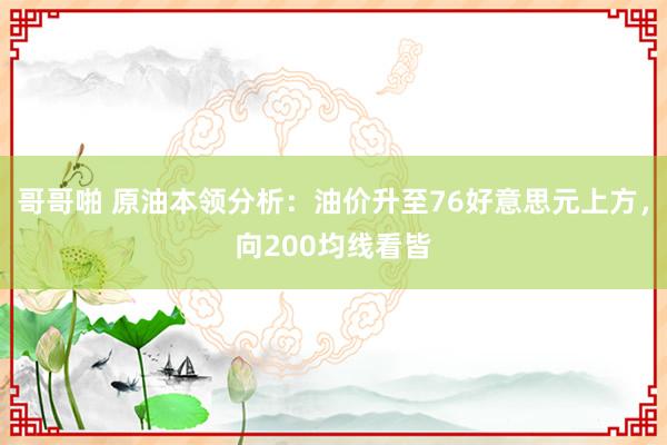 哥哥啪 原油本领分析：油价升至76好意思元上方，向200均线看皆