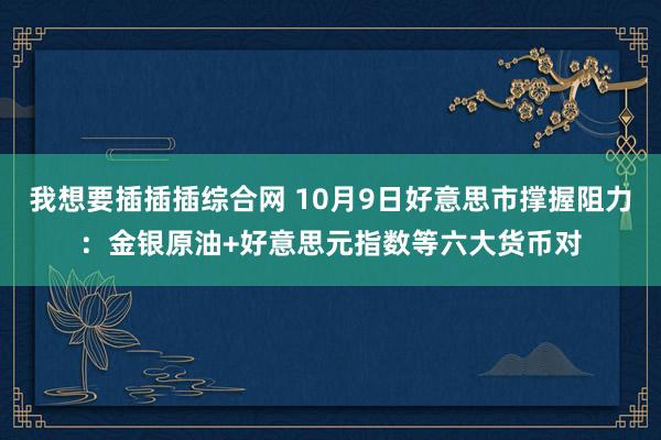 我想要插插插综合网 10月9日好意思市撑握阻力：金银原油+好意思元指数等六大货币对
