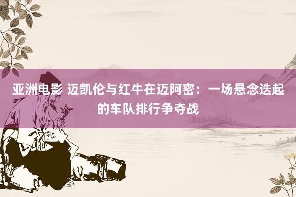 亚洲电影 迈凯伦与红牛在迈阿密：一场悬念迭起的车队排行争夺战