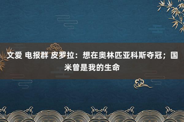 文爱 电报群 皮罗拉：想在奥林匹亚科斯夺冠；国米曾是我的生命