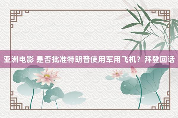 亚洲电影 是否批准特朗普使用军用飞机？拜登回话