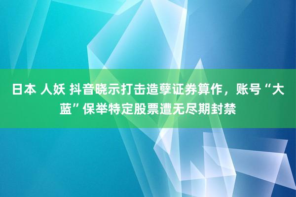 日本 人妖 抖音晓示打击造孽证券算作，账号“大蓝”保举特定股票遭无尽期封禁