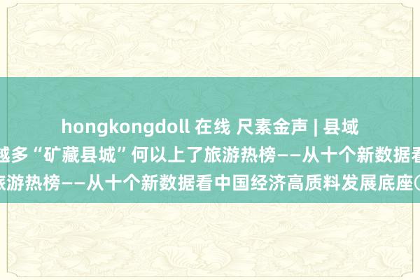 hongkongdoll 在线 尺素金声 | 县域游订单同比增长20%，越来越多“矿藏县城”何以上了旅游热榜——从十个新数据看中国经济高质料发展底座⑤