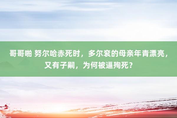 哥哥啪 努尔哈赤死时，多尔衮的母亲年青漂亮，又有子嗣，为何被逼殉死？