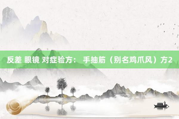 反差 眼镜 对症验方： 手抽筋（别名鸡爪风）方2