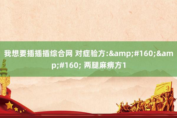 我想要插插插综合网 对症验方:&#160;&#160; 两腿麻痹方1