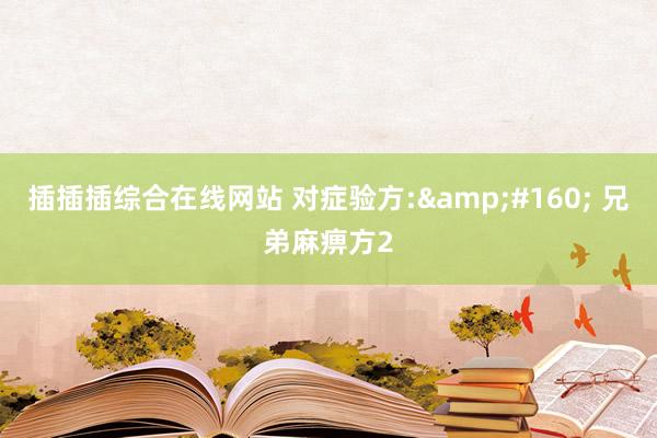 插插插综合在线网站 对症验方:&#160; 兄弟麻痹方2