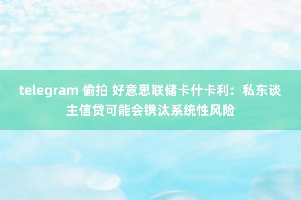 telegram 偷拍 好意思联储卡什卡利：私东谈主信贷可能会镌汰系统性风险
