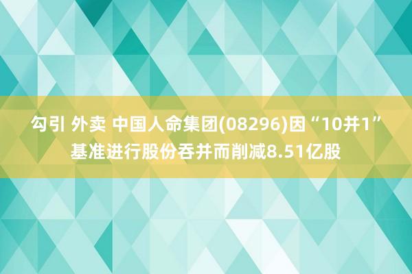 勾引 外卖 中国人命集团(08296)因“10并1”基准进行股份吞并而削减8.51亿股