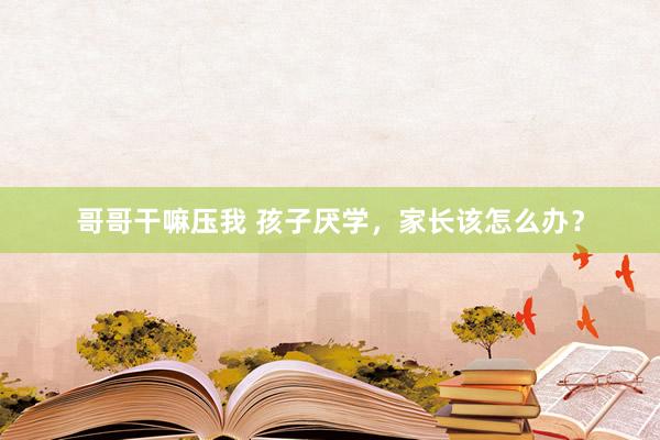 哥哥干嘛压我 孩子厌学，家长该怎么办？