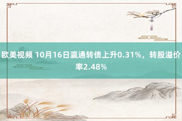 欧美视频 10月16日瀛通转债上升0.31%，转股溢价率2.48%