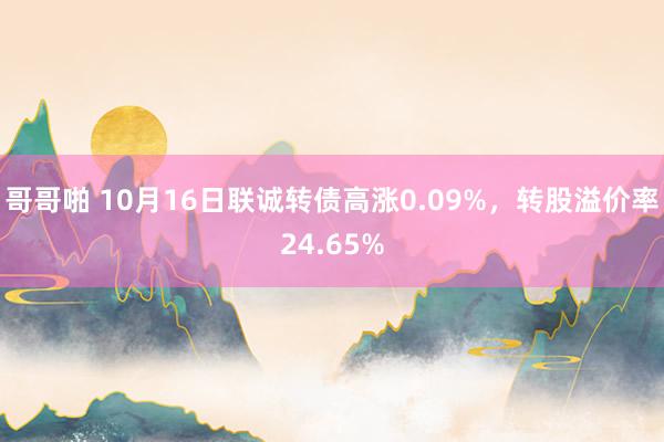 哥哥啪 10月16日联诚转债高涨0.09%，转股溢价率24.65%