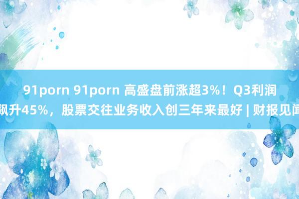 91porn 91porn 高盛盘前涨超3%！Q3利润飙升45%，股票交往业务收入创三年来最好 | 财报见闻