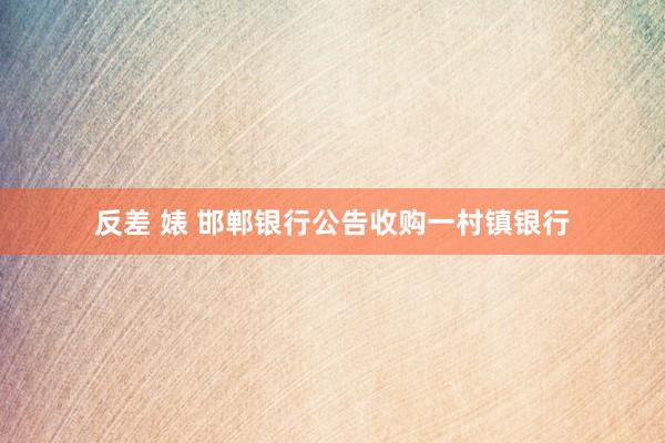 反差 婊 邯郸银行公告收购一村镇银行