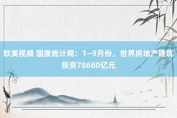 欧美视频 国度统计局：1—9月份，世界房地产建筑投资78680亿元