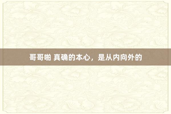 哥哥啪 真确的本心，是从内向外的