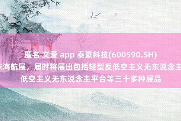 匿名 文爱 app 泰豪科技(600590.SH)：会插足2024年的珠海航展，届时将展出包括轻型反低空主义无东说念主平台等三十多种展品