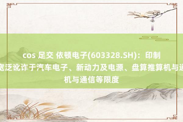 cos 足交 依顿电子(603328.SH)：印制电路板已宽泛讹诈于汽车电子、新动力及电源、盘算推算机与通信等限度
