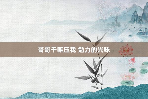哥哥干嘛压我 勉力的兴味