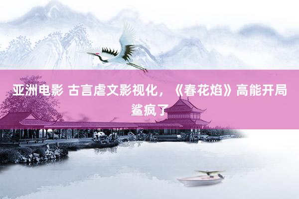 亚洲电影 古言虐文影视化，《春花焰》高能开局鲨疯了