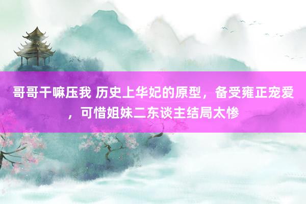 哥哥干嘛压我 历史上华妃的原型，备受雍正宠爱，可惜姐妹二东谈主结局太惨
