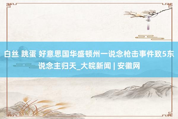 白丝 跳蛋 好意思国华盛顿州一说念枪击事件致5东说念主归天_大皖新闻 | 安徽网