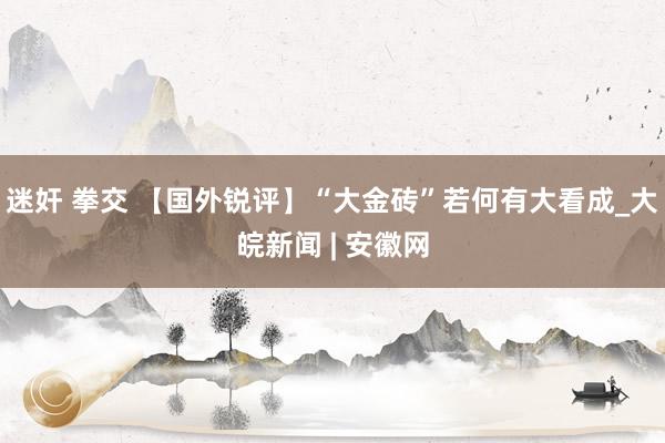 迷奸 拳交 【国外锐评】“大金砖”若何有大看成_大皖新闻 | 安徽网