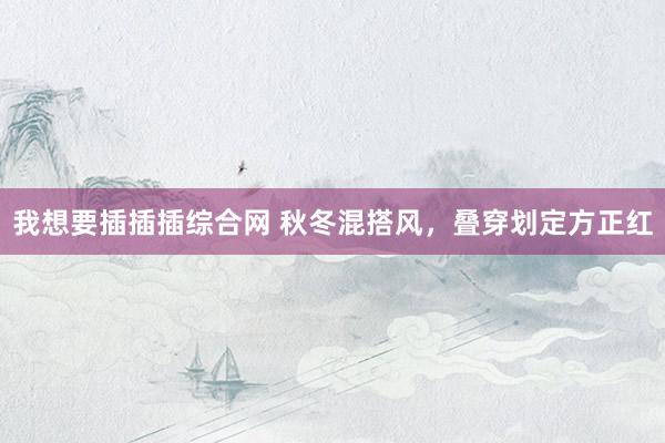 我想要插插插综合网 秋冬混搭风，叠穿划定方正红