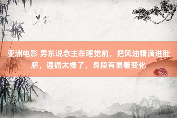 亚洲电影 男东说念主在睡觉前，把风油精滴进肚脐，遵循太棒了，身段有显着变化