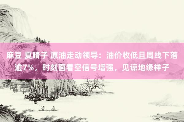 麻豆 夏晴子 原油走动领导：油价收低且周线下落逾7%，时刻面看空信号增强，见谅地缘样子