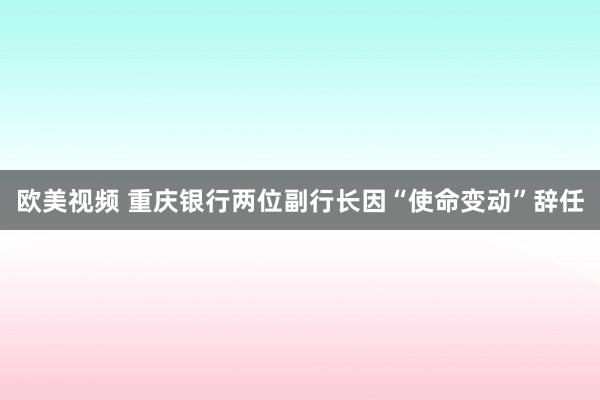 欧美视频 重庆银行两位副行长因“使命变动”辞任
