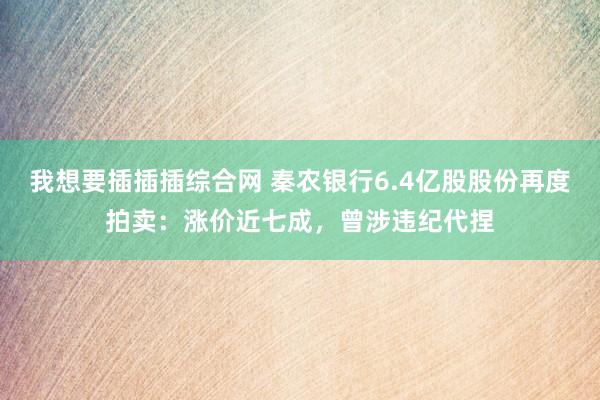 我想要插插插综合网 秦农银行6.4亿股股份再度拍卖：涨价近七成，曾涉违纪代捏