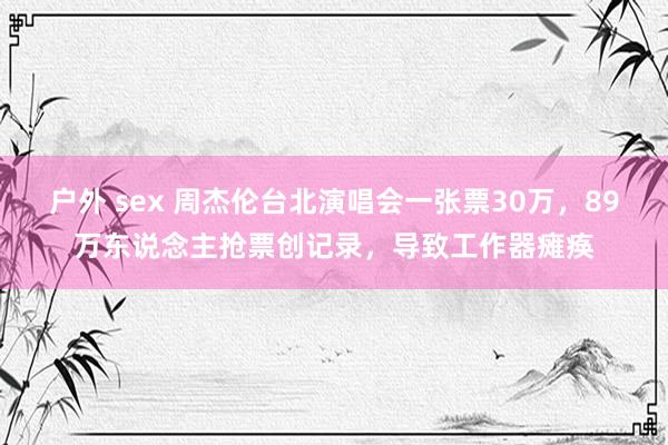 户外 sex 周杰伦台北演唱会一张票30万，89万东说念主抢票创记录，导致工作器瘫痪