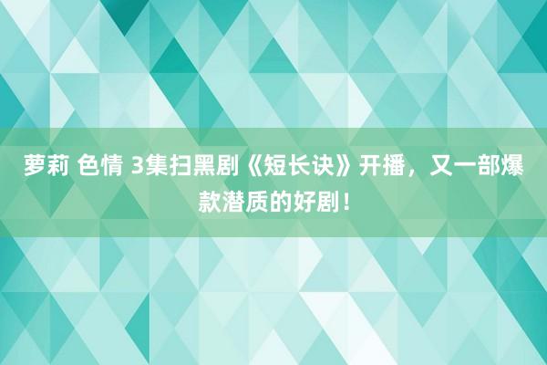 萝莉 色情 3集扫黑剧《短长诀》开播，又一部爆款潜质的好剧！