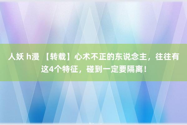 人妖 h漫 【转载】心术不正的东说念主，往往有这4个特征，碰到一定要隔离！