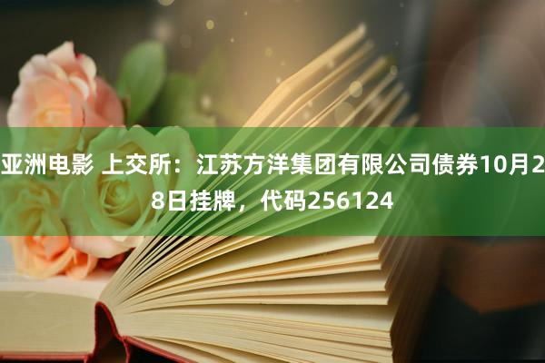 亚洲电影 上交所：江苏方洋集团有限公司债券10月28日挂牌，代码256124