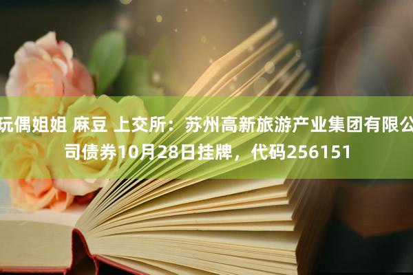 玩偶姐姐 麻豆 上交所：苏州高新旅游产业集团有限公司债券10月28日挂牌，代码256151