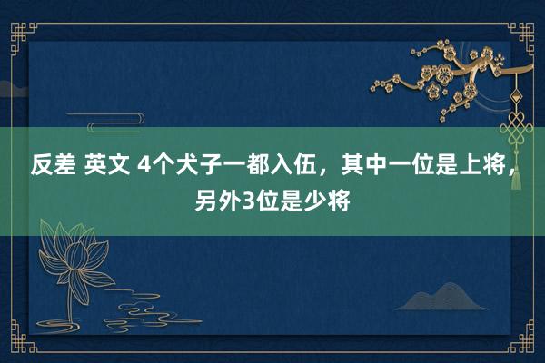 反差 英文 4个犬子一都入伍，其中一位是上将，另外3位是少将