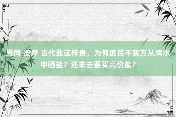 男同 按摩 古代盐这样贵，为何庶民不我方从海水中晒盐？还非去要买高价盐？